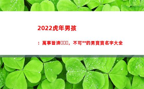 022虎年男孩：萬事皆濟，不可限量的男寶寶名字大全(2022虎年男孩取名名字大全)"